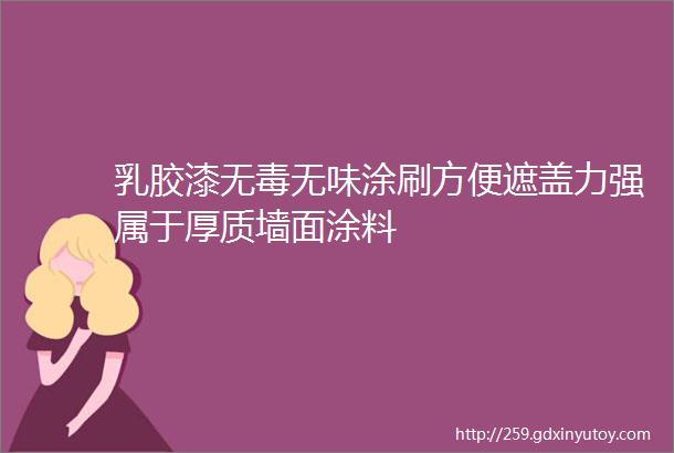 乳胶漆无毒无味涂刷方便遮盖力强属于厚质墙面涂料