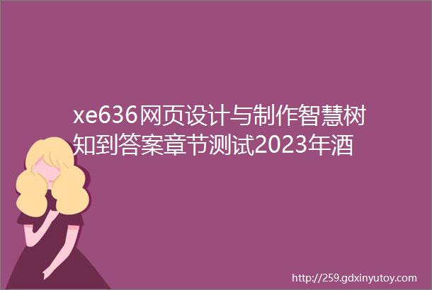 xe636网页设计与制作智慧树知到答案章节测试2023年酒