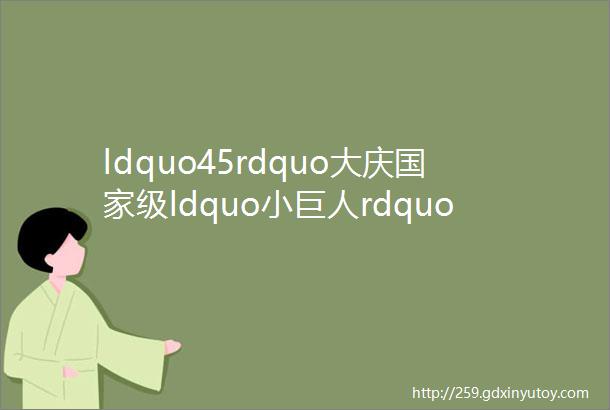 ldquo45rdquo大庆国家级ldquo小巨人rdquo企业增至9家