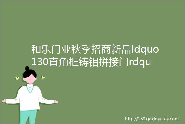 和乐门业秋季招商新品ldquo130直角框铸铝拼接门rdquo提前曝光火速围观