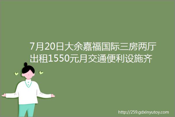 7月20日大余嘉福国际三房两厅出租1550元月交通便利设施齐全拎包入住