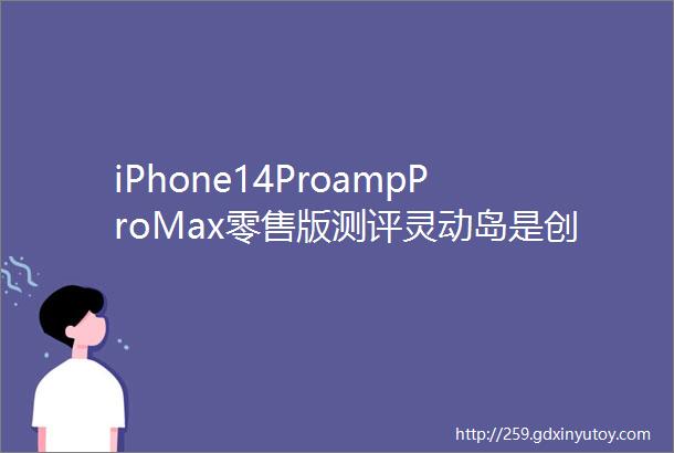 iPhone14ProampProMax零售版测评灵动岛是创新还是遮羞布