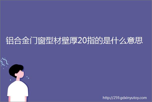 铝合金门窗型材壁厚20指的是什么意思