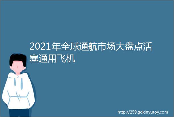 2021年全球通航市场大盘点活塞通用飞机