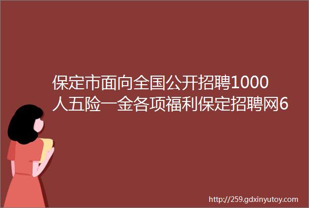 保定市面向全国公开招聘1000人五险一金各项福利保定招聘网625招聘信息汇总1