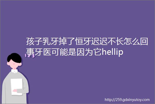 孩子乳牙掉了恒牙迟迟不长怎么回事牙医可能是因为它helliphellip