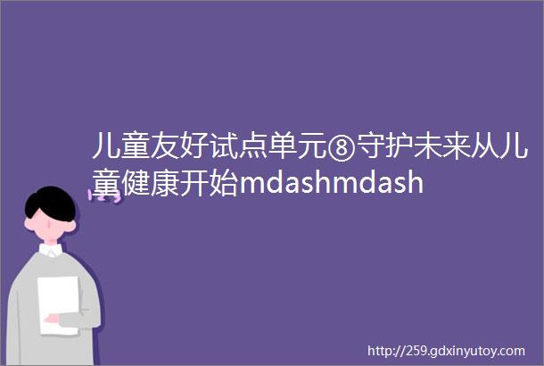 儿童友好试点单元⑧守护未来从儿童健康开始mdashmdash罗星街道社区卫生服务中心