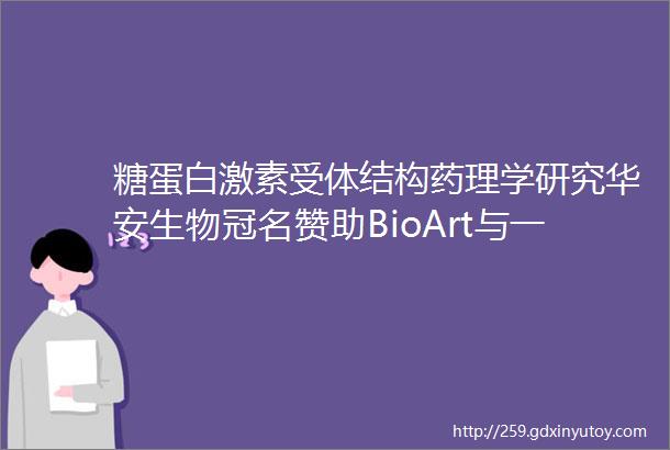 糖蛋白激素受体结构药理学研究华安生物冠名赞助BioArt与一作面对面结构篇第五期