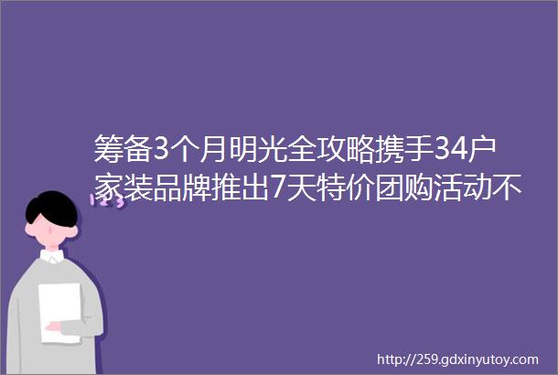 筹备3个月明光全攻略携手34户家装品牌推出7天特价团购活动不止5折