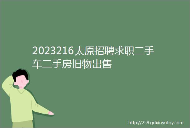 2023216太原招聘求职二手车二手房旧物出售